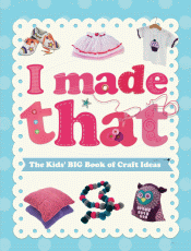I MADE THAT: KIDS' BIG BOOK OF CRAFT IDEAS